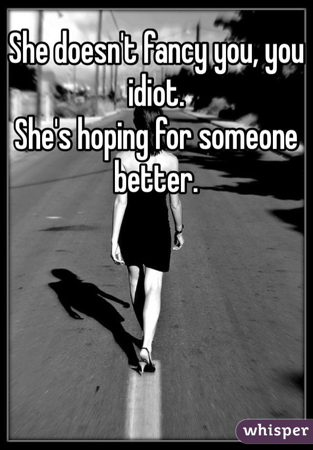 She doesn't fancy you, you idiot. 
She's hoping for someone better. 