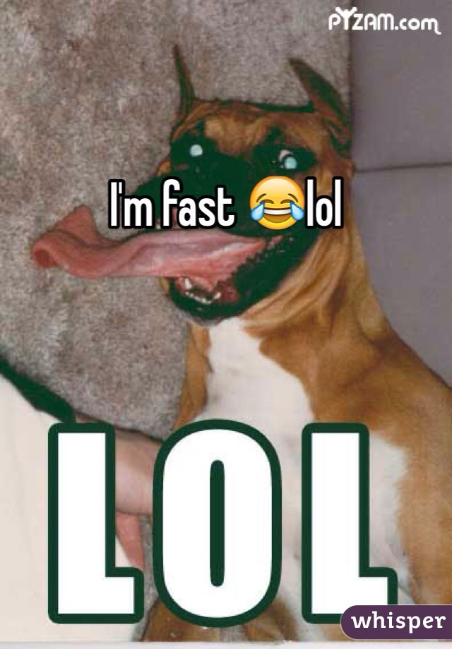 I'm fast 😂lol