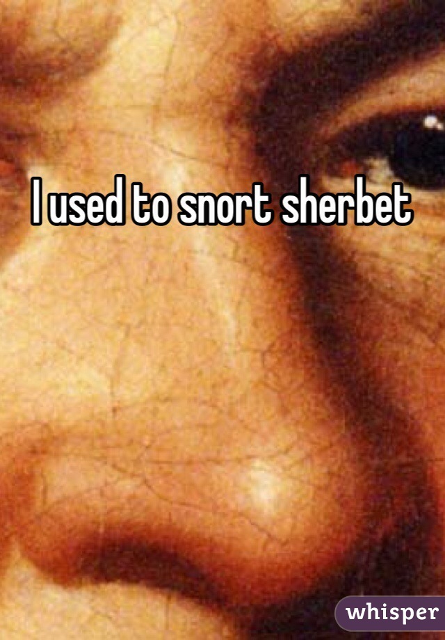 I used to snort sherbet