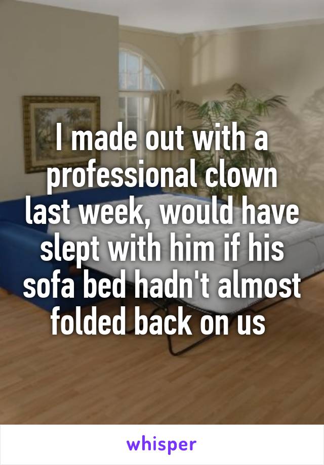 I made out with a professional clown last week, would have slept with him if his sofa bed hadn't almost folded back on us 