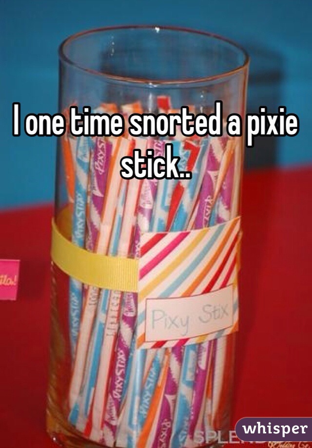 I one time snorted a pixie stick..