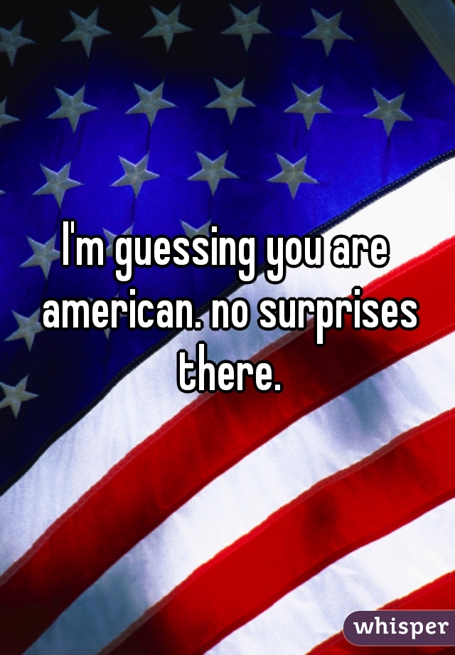 I'm guessing you are american. no surprises there.