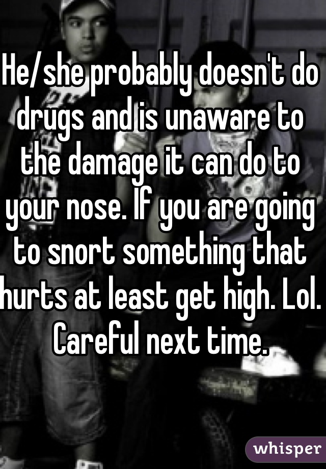 He/she probably doesn't do drugs and is unaware to the damage it can do to your nose. If you are going to snort something that hurts at least get high. Lol. Careful next time.