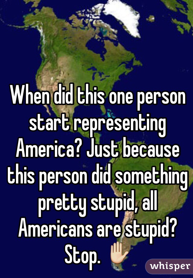 When did this one person start representing America? Just because this person did something pretty stupid, all Americans are stupid? Stop. ✋