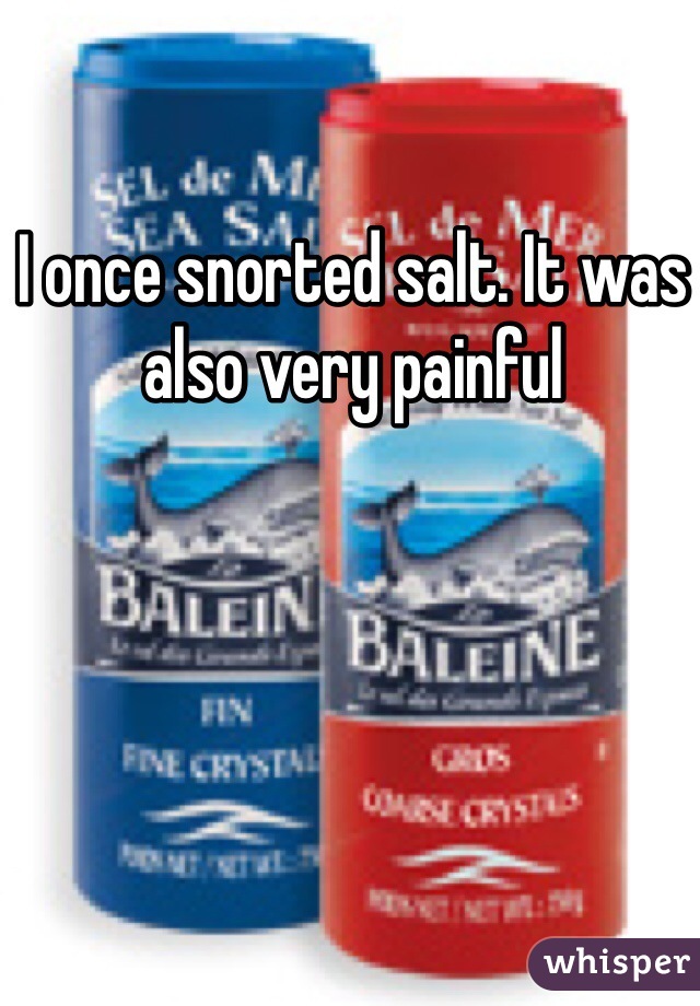 I once snorted salt. It was also very painful