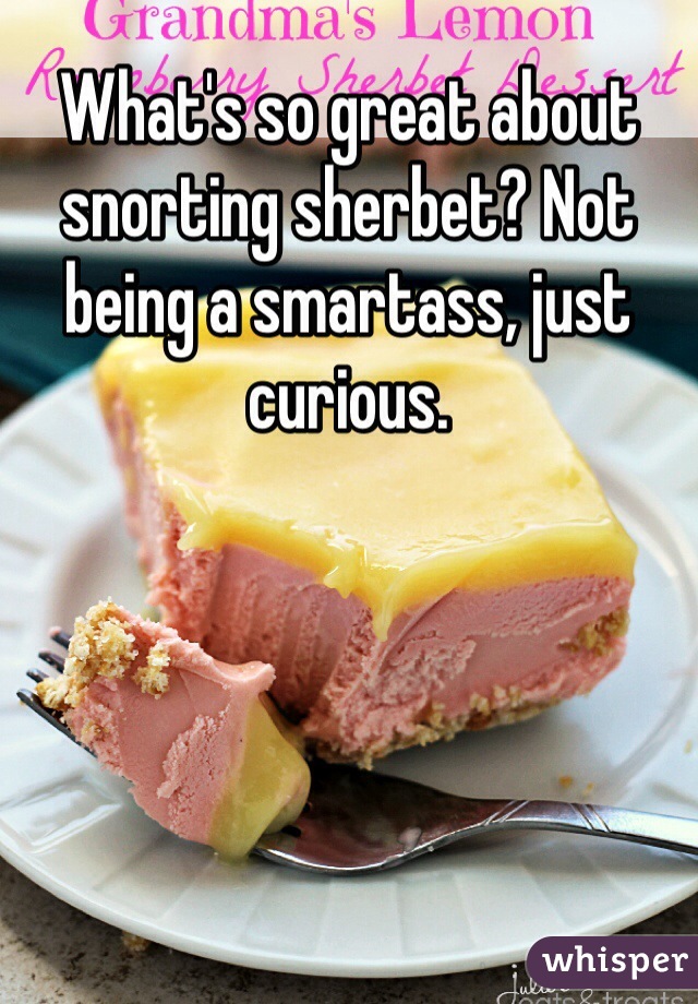 What's so great about snorting sherbet? Not being a smartass, just curious. 