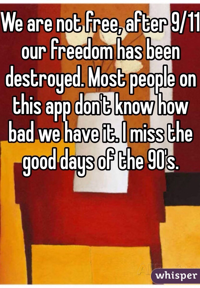 We are not free, after 9/11 our freedom has been destroyed. Most people on this app don't know how bad we have it. I miss the good days of the 90's.