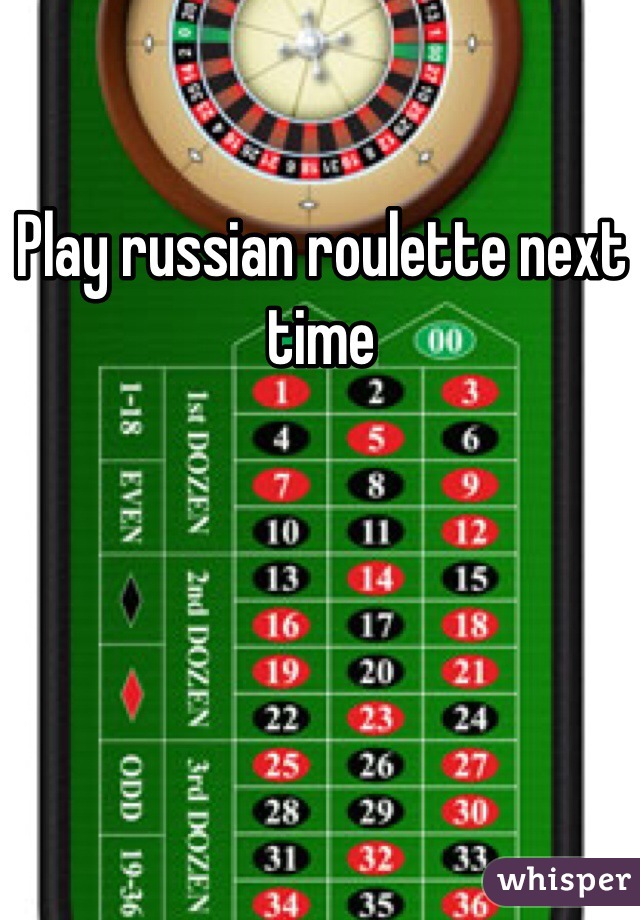 Play russian roulette next time