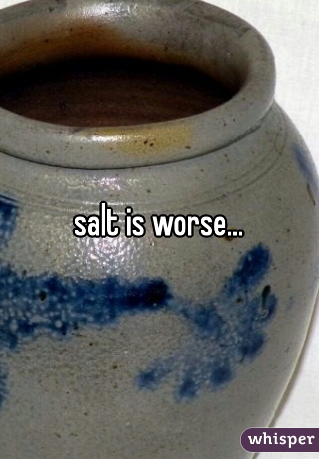 salt is worse...