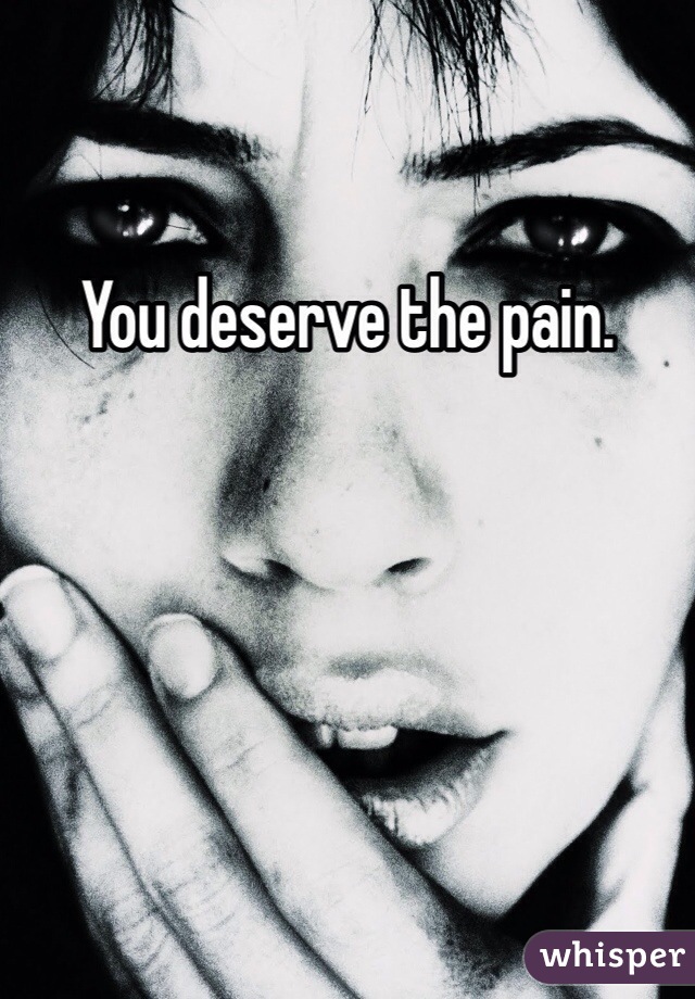 You deserve the pain. 