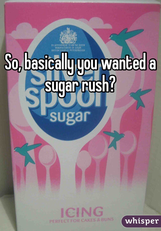 So, basically you wanted a sugar rush?