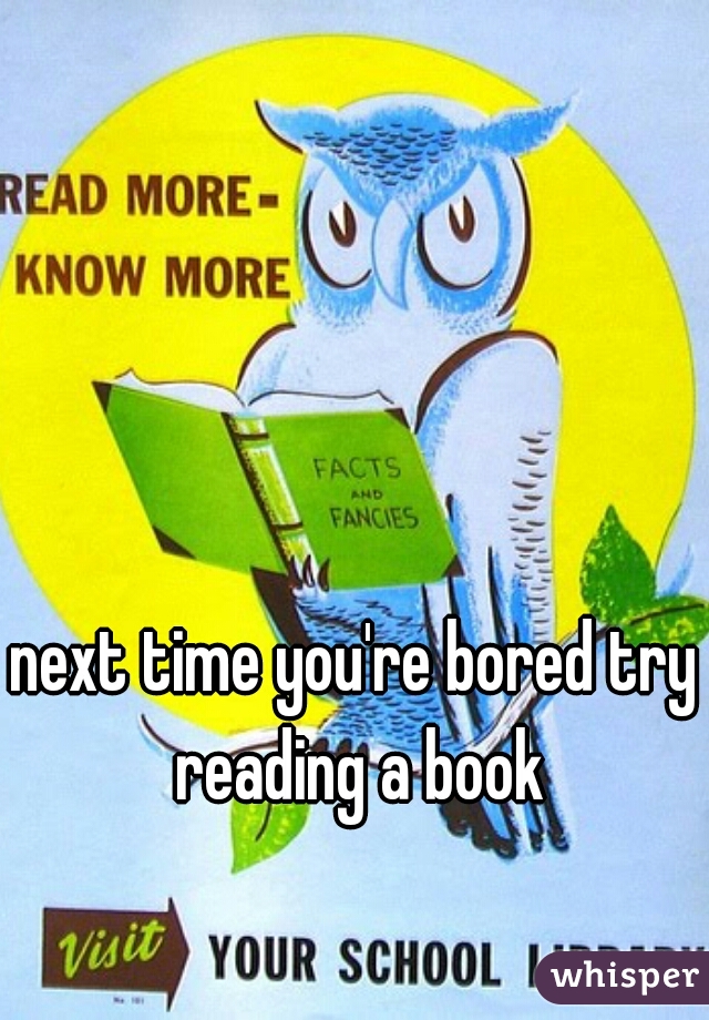 next time you're bored try reading a book