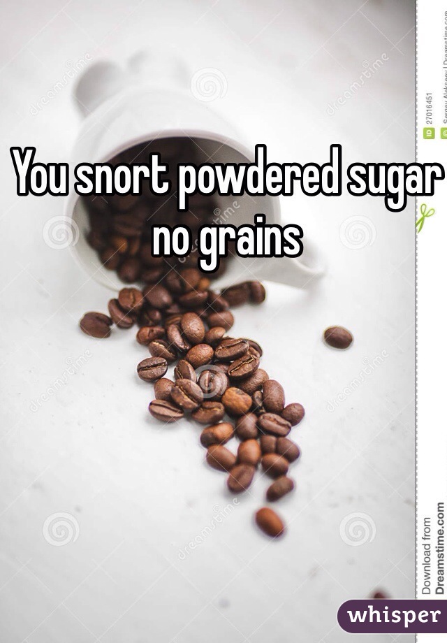 You snort powdered sugar no grains 
