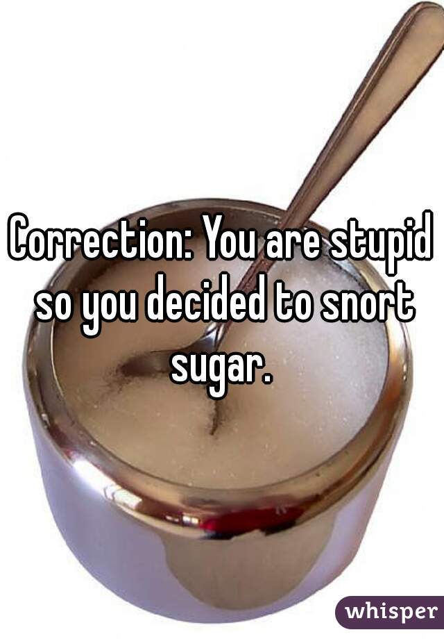 Correction: You are stupid so you decided to snort sugar. 