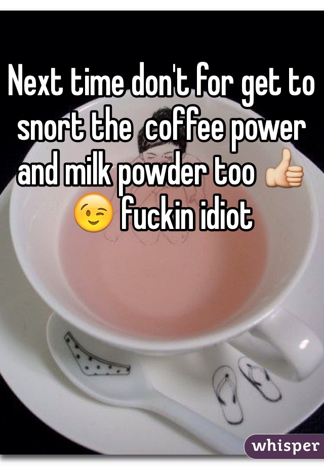 Next time don't for get to snort the  coffee power and milk powder too 👍😉 fuckin idiot 