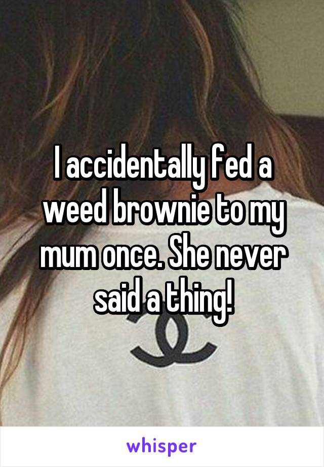 I accidentally fed a weed brownie to my mum once. She never said a thing!