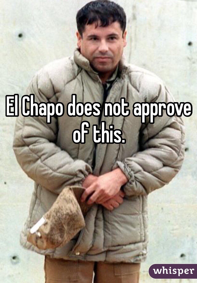 El Chapo does not approve of this.