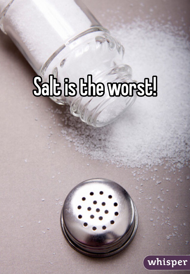 Salt is the worst!