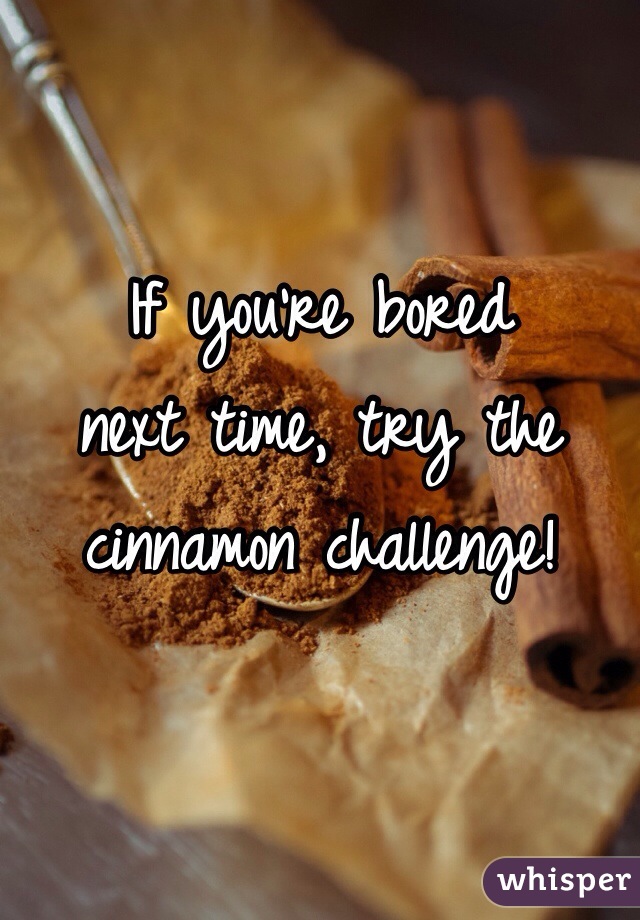 If you're bored
next time, try the cinnamon challenge!