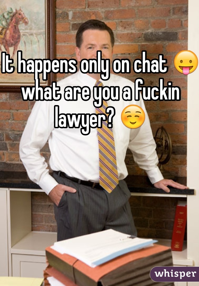 It happens only on chat 😛 what are you a fuckin lawyer? ☺️