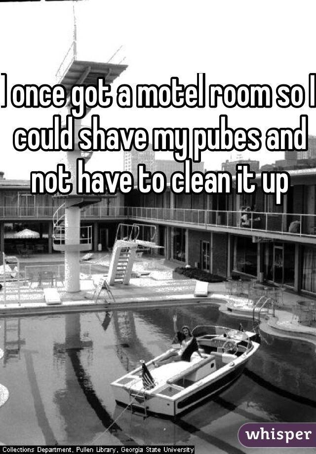 I once got a motel room so I could shave my pubes and not have to clean it up