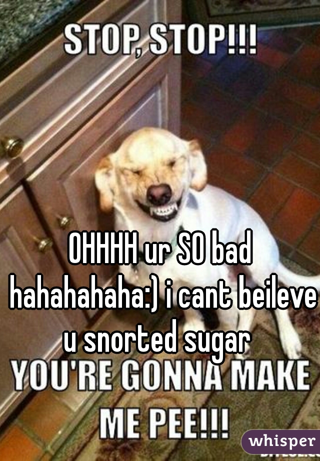 OHHHH ur SO bad hahahahaha:) i cant beileve u snorted sugar  