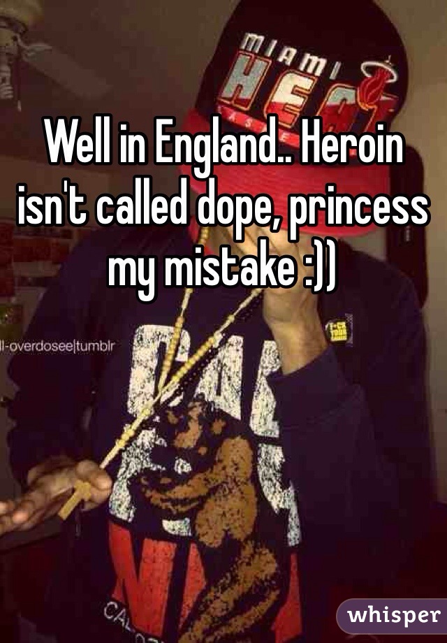 Well in England.. Heroin isn't called dope, princess my mistake :))