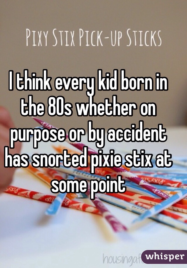 I think every kid born in the 80s whether on purpose or by accident has snorted pixie stix at some point 