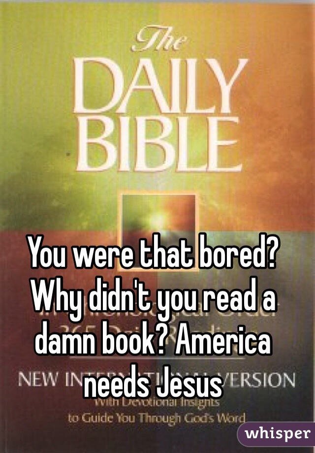 You were that bored? Why didn't you read a damn book? America needs Jesus 