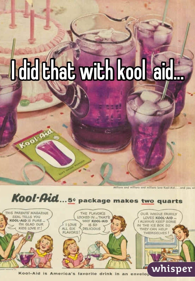 I did that with kool  aid...