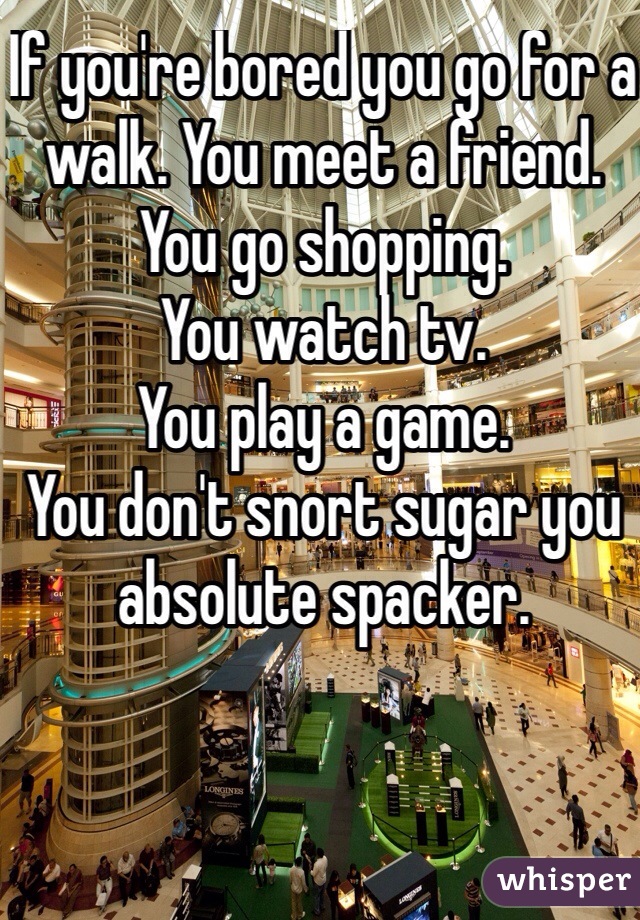 If you're bored you go for a walk. You meet a friend. 
You go shopping. 
You watch tv. 
You play a game. 
You don't snort sugar you absolute spacker. 