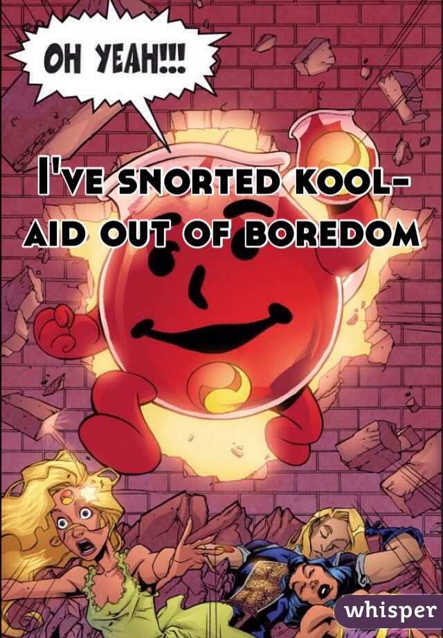 I've snorted kool-aid out of boredom 