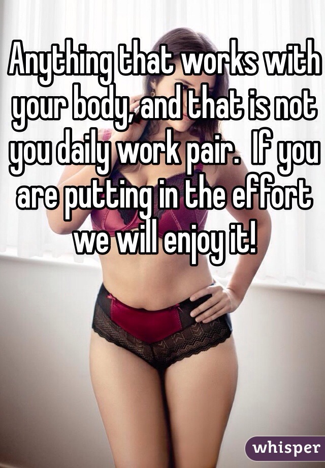 Anything that works with your body, and that is not you daily work pair.  If you are putting in the effort we will enjoy it!