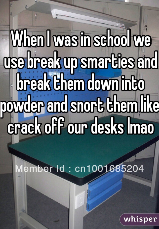 When I was in school we use break up smarties and break them down into powder and snort them like crack off our desks lmao