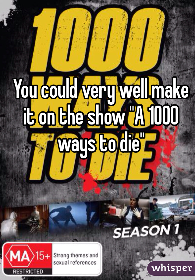 You could very well make it on the show "A 1000 ways to die"