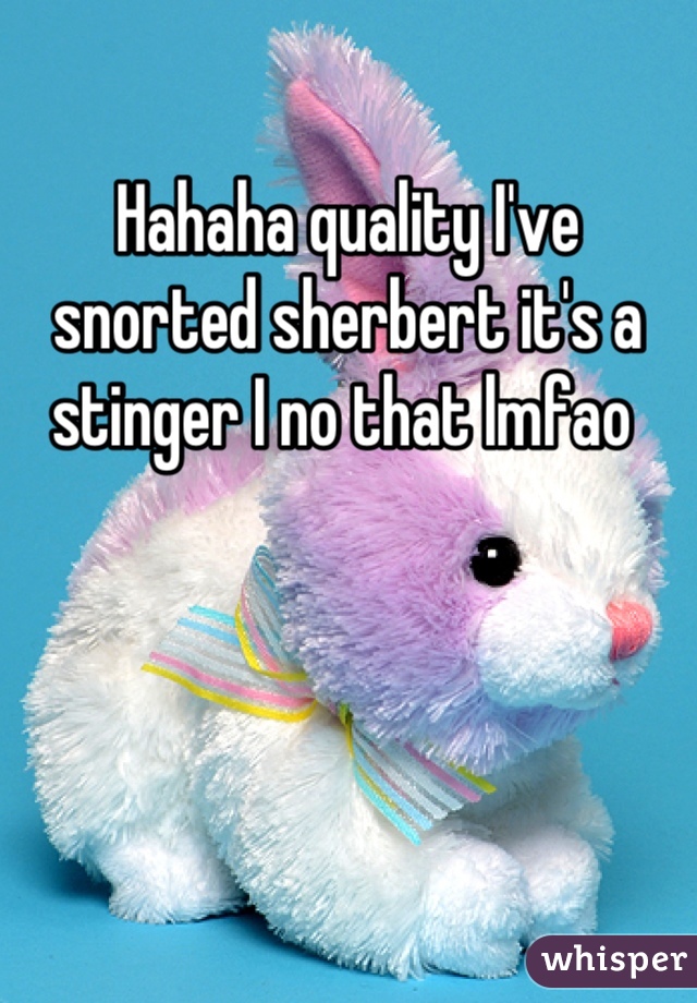 Hahaha quality I've snorted sherbert it's a stinger I no that lmfao 