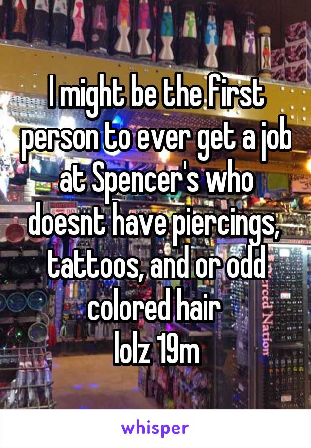 I might be the first person to ever get a job at Spencer's who doesnt have piercings,  tattoos, and or odd colored hair 
lolz 19m