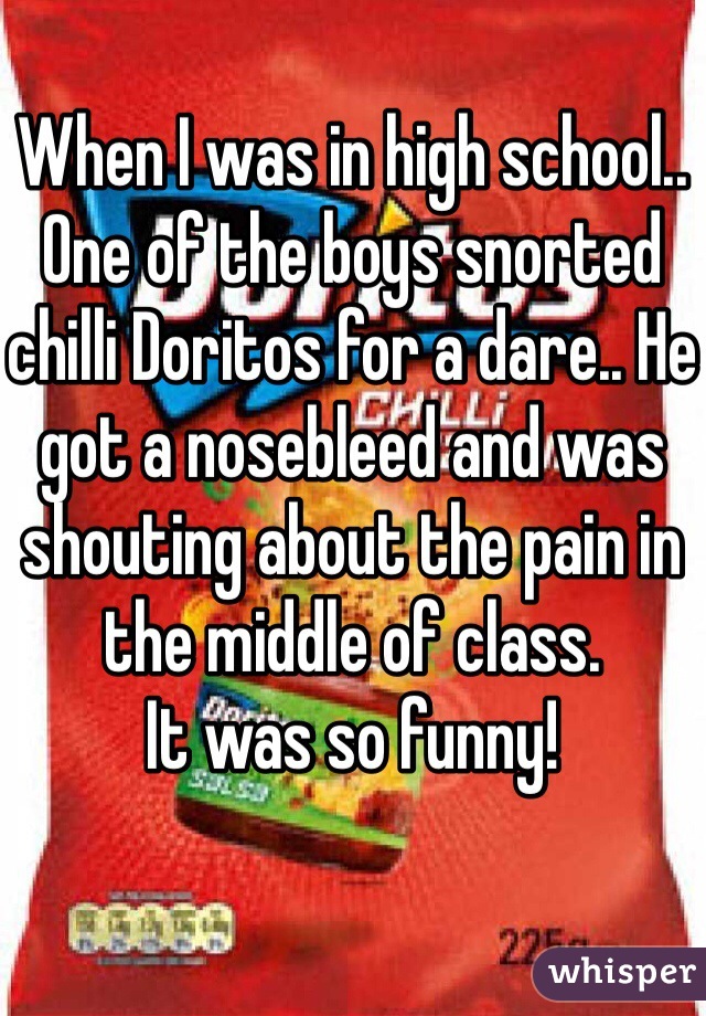 When I was in high school.. One of the boys snorted chilli Doritos for a dare.. He got a nosebleed and was shouting about the pain in the middle of class. 
It was so funny!