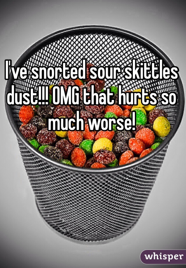 I've snorted sour skittles dust!!! OMG that hurts so much worse!