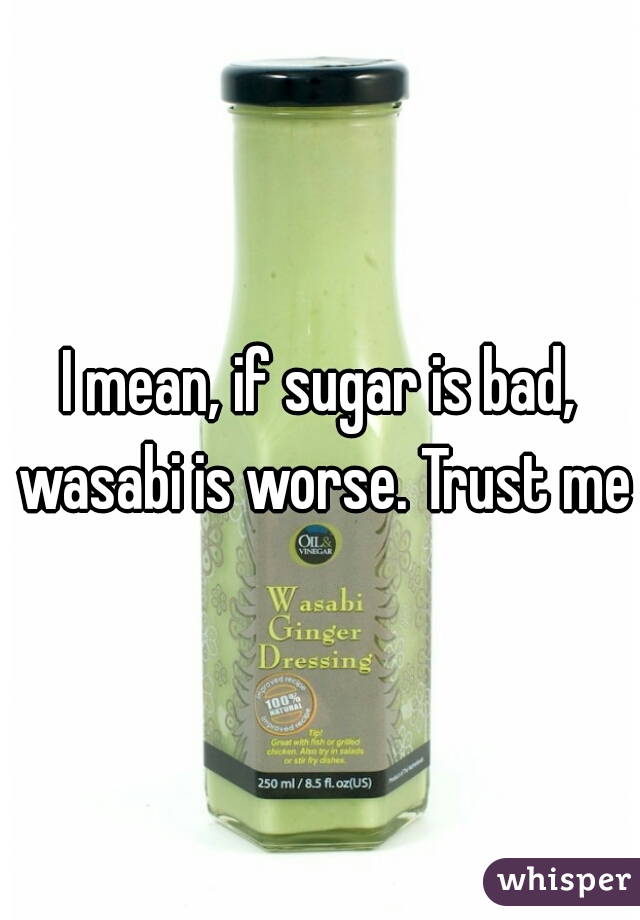 I mean, if sugar is bad, wasabi is worse. Trust me.