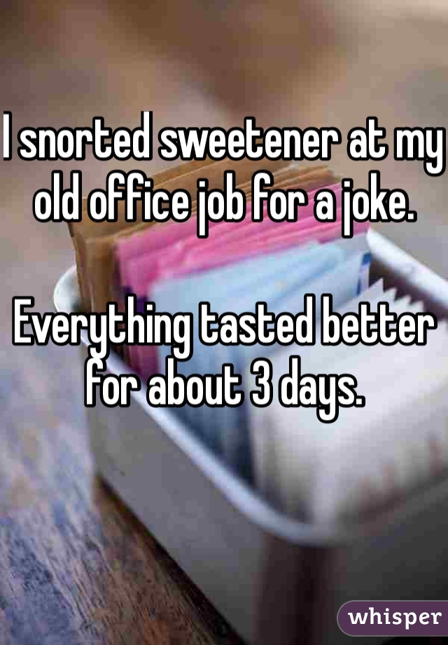 I snorted sweetener at my old office job for a joke.

Everything tasted better for about 3 days.