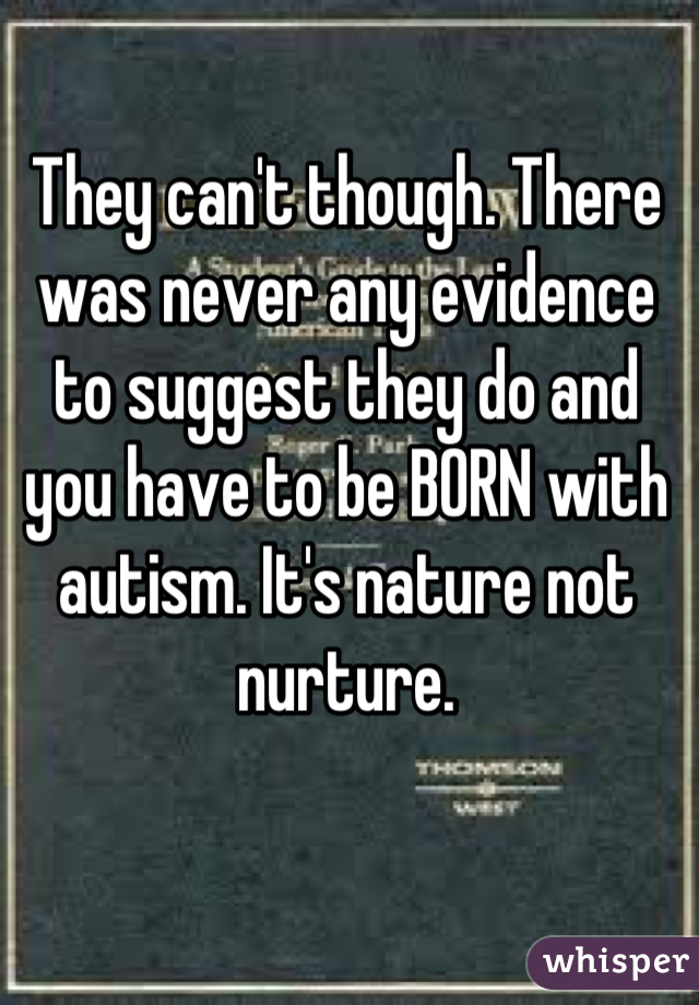 They can't though. There was never any evidence to suggest they do and you have to be BORN with autism. It's nature not nurture.