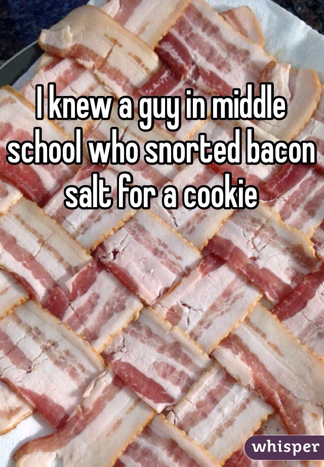 I knew a guy in middle school who snorted bacon salt for a cookie