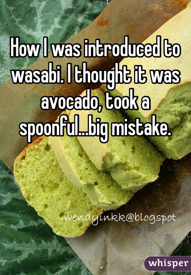 How I was introduced to wasabi. I thought it was avocado, took a spoonful...big mistake. 