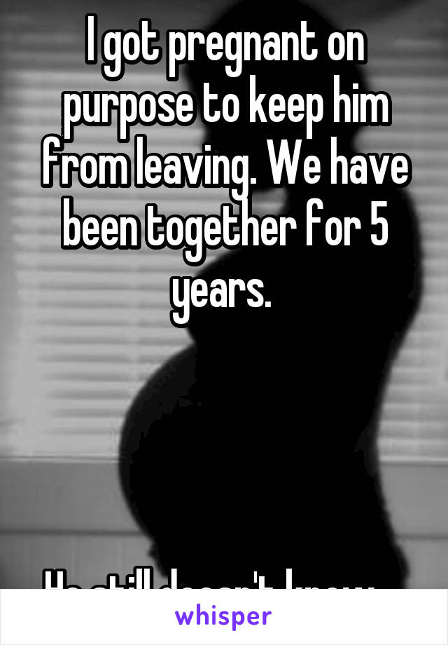 I got pregnant on purpose to keep him from leaving. We have been together for 5 years. 




He still doesn't know.   