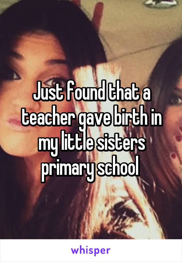 Just found that a teacher gave birth in my little sisters primary school 
