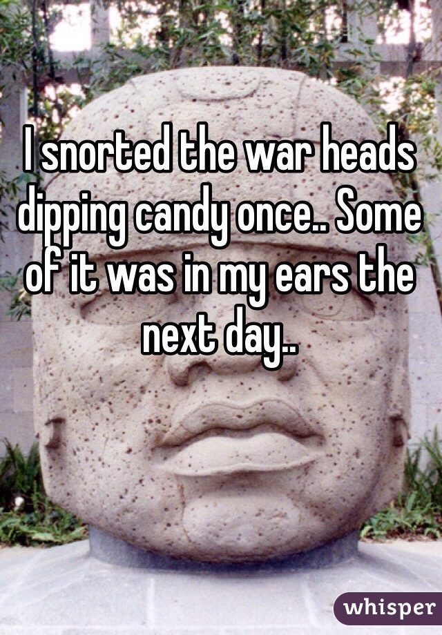 I snorted the war heads dipping candy once.. Some of it was in my ears the next day.. 