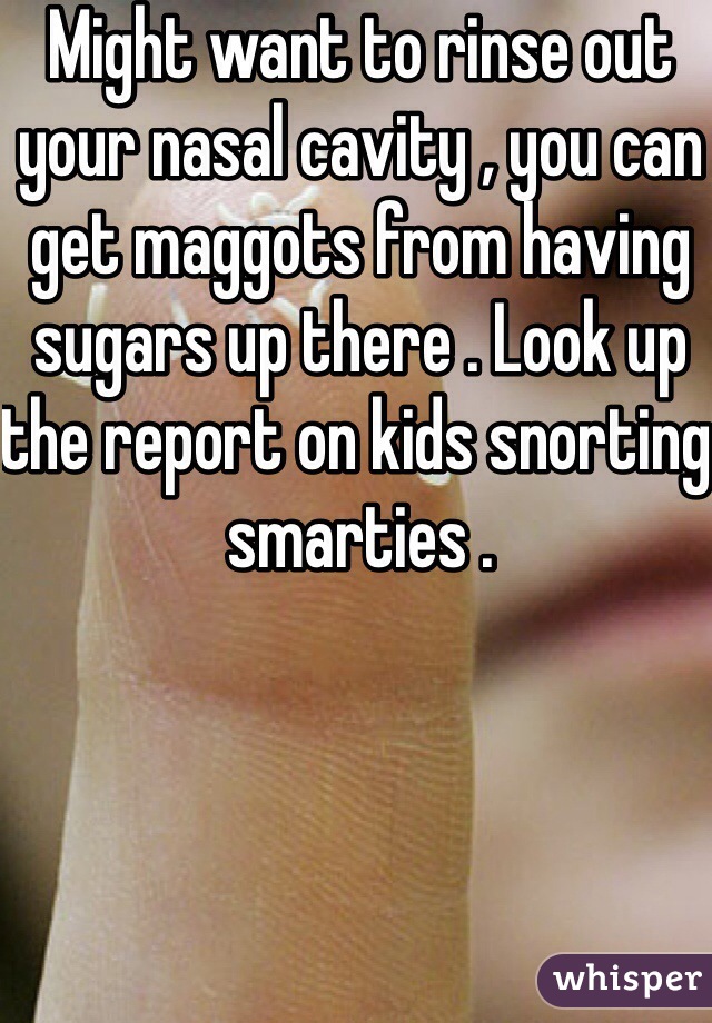 Might want to rinse out your nasal cavity , you can get maggots from having sugars up there . Look up the report on kids snorting smarties .  