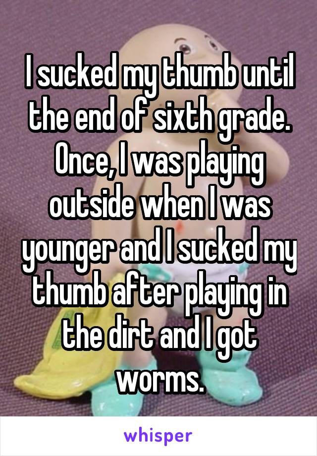 I sucked my thumb until the end of sixth grade. Once, I was playing outside when I was younger and I sucked my thumb after playing in the dirt and I got worms.