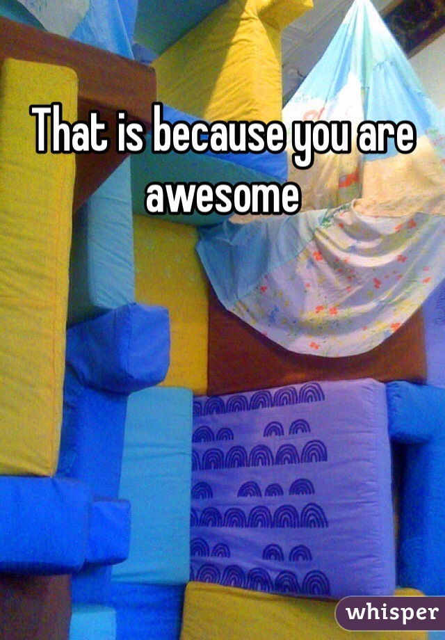 That is because you are awesome